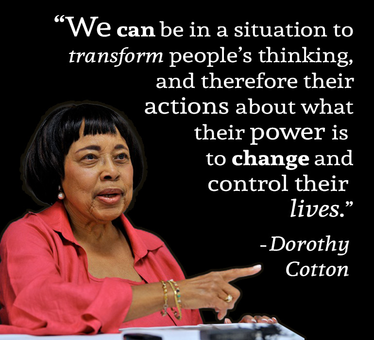 Image of Dorothy Cotton with a quote of hers- We can be in a situation to transform peoples thinking, and therefore their actions abut what their power is to change and control their lives.